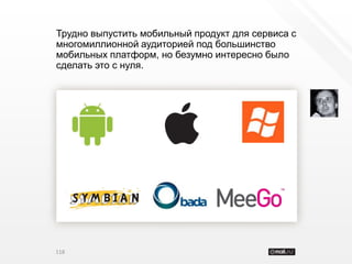 Трудно выпустить мобильный продукт для сервиса с
многомиллионной аудиторией под большинство
мобильных платформ, но безумно интересно было
сделать это с нуля.




118
 