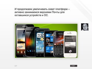 И продолжаем увеличивать охват платформ –
активно занимаемся версиями Почты для
оставшихся устройств и ОС.




127
 