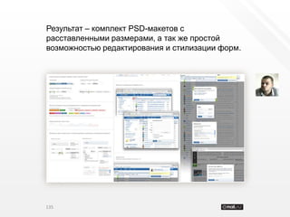 Результат – комплект PSD-макетов с
расставленными размерами, а так же простой
возможностью редактирования и стилизации форм.




135
 