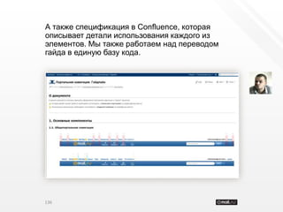 А также спецификация в Confluence, которая
описывает детали использования каждого из
элементов. Мы также работаем над переводом
гайда в единую базу кода.




136
 