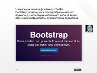Нам всем нравится фреймворк Twitter
Bootstrap, поэтому он стал прообразом нашего
подхода к унификации мобильного веба. А также
отличным инструментом для быстрого редизайна.




140
 