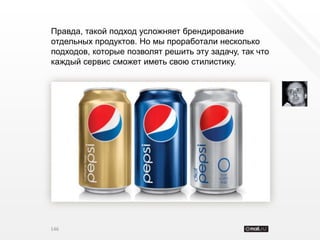 Правда, такой подход усложняет брендирование
отдельных продуктов. Но мы проработали несколько
подходов, которые позволят решить эту задачу, так что
каждый сервис сможет иметь свою стилистику.




146
 