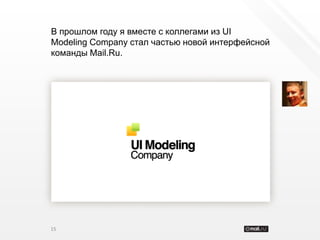 В прошлом году я вместе с коллегами из UI
Modeling Company стал частью новой интерфейсной
команды Mail.Ru.




15
 