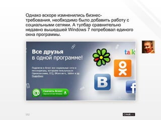 Однако вскоре измненились бизнес-
требования, необходимо было добавить работу с
социальными сетями. А тулбар сравнительно
недавно вышедшей Windows 7 потребовал единого
окна программы.




152
 