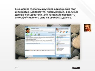 Еще одним способом изучения единого окна стал
интерактивный прототип, подгружающий реальные
данные пользователя. Это позволило проверить
интерфейс единого окна на реальных данных.




154
 