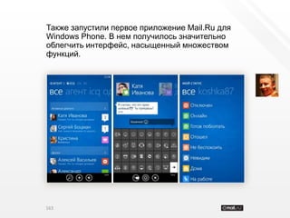 Также запустили первое приложение Mail.Ru для
Windows Phone. В нем получилось значительно
облегчить интерфейс, насыщенный множеством
функций.




163
 