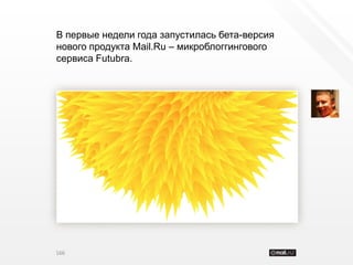 В первые недели года запустилась бета-версия
нового продукта Mail.Ru – микроблоггингового
сервиса Futubra.




166
 