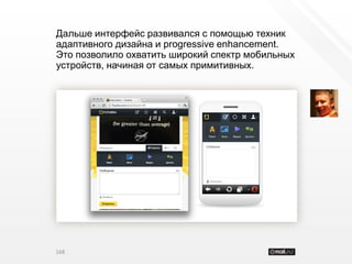 Дальше интерфейс развивался с помощью техник
адаптивного дизайна и progressive enhancement.
Это позволило охватить широкий спектр мобильных
устройств, начиная от самых примитивных.




168
 