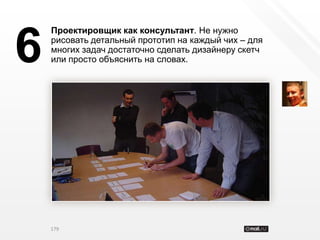 Проектировщик как консультант. Не нужно


6   рисовать детальный прототип на каждый чих – для
    многих задач достаточно сделать дизайнеру скетч
    или просто объяснить на словах.




    179
 