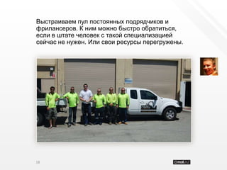 Выстраиваем пул постоянных подрядчиков и
фрилансеров. К ним можно быстро обратиться,
если в штате человек с такой специализацией
сейчас не нужен. Или свои ресурсы перегружены.




18
 