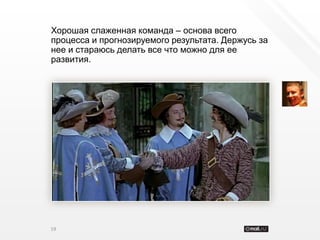 Хорошая слаженная команда – основа всего
процесса и прогнозируемого результата. Держусь за
нее и стараюсь делать все что можно для ее
развития.




19
 