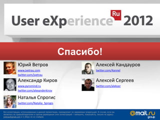 Спасибо!
             Юрий Ветров                                                                 Алексей Кандауров
             www.jvetrau.com                                                             twitter.com/4annel
             twitter.com/jvetrau
             Александр Киров                                                             Алексей Сергеев
             www.pyromind.ru                                                             twitter.com/alekser
             twitter.com/alexanderkirov

             Наталья Спрогис
             twitter.com/Natalia_Sprogis

Все иллюстрации, использованные в данной презентации, принадлежат их уважаемым владельцам. В случае, если вы
являетесь их правообладателем и против размещения этих иллюстраций – напишите, пожалуйста, письмо по адресу
jvetrau@gmail.com и я уберу их из слайдов.
 