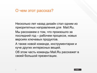 О чем этот рассказ?


Несколько лет назад дизайн стал одним из
приоритетных направления для Mail.Ru.
Мы расскажем о том, что произошло за
последний год – рабочем процессе, новых
версиях ключевых продуктов.
А также новой команде, инструментарии и
куче других интересных вещей.
Об этом часть команды Mail.Ru расскажет в
своей большой презентации.



2
 