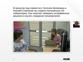 В прошлом году совместно с Антоном Артемовым и
Ксенией Стерниной мы создали полноценную UX-
лабораторию. Она помогает проверять интерфейсные
решения и изучать поведение пользователей.




22
 