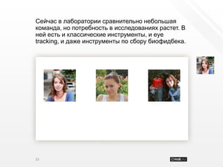 Сейчас в лаборатории сравнительно небольшая
команда, но потребность в исследованиях растет. В
ней есть и классические инструменты, и eye
tracking, и даже инструменты по сбору биофидбека.




23
 