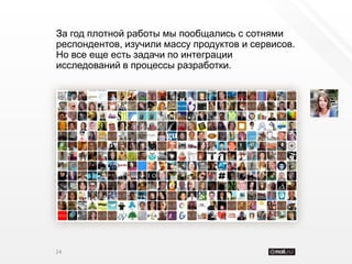За год плотной работы мы пообщались с сотнями
респондентов, изучили массу продуктов и сервисов.
Но все еще есть задачи по интеграции
исследований в процессы разработки.



                Исследования




24
 