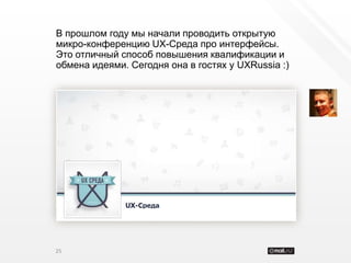 В прошлом году мы начали проводить открытую
микро-конференцию UX-Среда про интерфейсы.
Это отличный способ повышения квалификации и
обмена идеями. Сегодня она в гостях у UXRussia :)




25
 