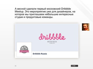 А весной сделали первый московский Dribbble
Meetup. Это мероприятие уже для дизайнеров, на
которое мы приглашаем небольшие интересные
студии и продуктовые команды.




26
 