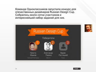 Команда Одноклассников запустила конкурс для
отечественных дизайнеров Russian Design Cup.
Собралось около сотни участников и
интереснейший набор заданий для них.




28
 