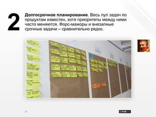Долгосрочное планирование. Весь пул задач по


2   продуктам известен, хотя приоритеты между ними
    часто меняются. Форс-мажоры и внезапные
    срочные задачи – сравнительно редко.




    34
 