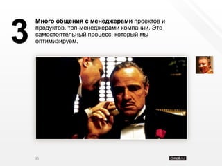 Много общения с менеджерами проектов и


3   продуктов, топ-менеджерами компании. Это
    самостоятельный процесс, который мы
    оптимизируем.




    35
 