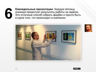 Еженедельные презентации. Каждую пятницу


6   команда презентует результаты работы за неделю.
    Это отличный способ собрать фидбек и просто быть
    в курсе того, что происходит в компании.




    38
 