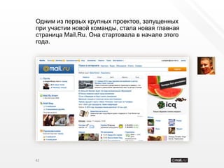 Одним из первых крупных проектов, запущенных
при участии новой команды, стала новая главная
страница Mail.Ru. Она стартовала в начале этого
года.




42
 