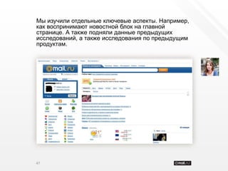Мы изучили отдельные ключевые аспекты. Например,
как воспринимают новостной блок на главной
странице. А также подняли данные предыдущих
исследований, а также исследования по предыдущим
продуктам.




47
 