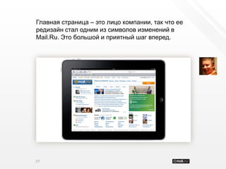 Главная страница – это лицо компании, так что ее
редизайн стал одним из символов изменений в
Mail.Ru. Это большой и приятный шаг вперед.




57
 