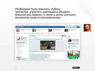 Необходимо было повысить глубину
просмотра, упростить навигацию и обновить
внешний вид сервиса. А также в целом улучшить
восприятие проекта пользователями.




63
 