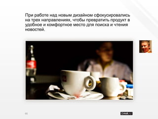 При работе над новым дизайном сфокусировались
на трех направлениях, чтобы превратить продукт в
удобное и комфортное место для поиска и чтения
новостей.




66
 