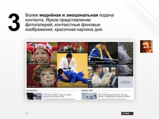 Более медийная и эмоцональная подача


3   контента. Яркое представление
    фотогалерей, контекстные фоновые
    изображения, красочная картина дня.




    69
 