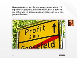 Нужно помнить, что баланс между деньгами и UX
играет важную роль. Важно не забывать о том что
мы работаем не только для пользователя, но и для
успеха бизнеса.




75
 