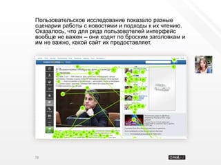 Пользовательское исследование показало разные
сценарии работы с новостями и подходы к их чтению.
Оказалось, что для ряда пользователей интерфейс
вообще не важен – они ходят по броским заголовкам и
им не важно, какой сайт их предоставляет.




78
 