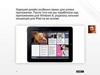 Хороший дизайн особенно важен для успеха
приложения. После того как мы поработали над
приложением для Windows 8, родилась сильная
концепция для iPad на ее основе.




86
 