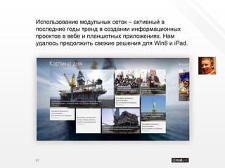 Использование модульных сеток – активный в
последние годы тренд в создании информационных
проектов в вебе и планшетных приложениях. Нам
удалось предолжить свежие решения для Win8 и iPad.




87
 