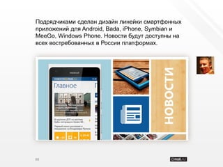 Подрядчиками сделан дизайн линейки смартфонных
приложений для Android, Bada, iPhone, Symbian и
MeeGo, Windows Phone. Новости будут доступны на
всех востребованных в России платформах.




88
 