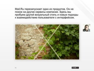 Mail.Ru перезапускает один из продуктов. Он не
похож на другие сервисы компании. Здесь мы
пробуем другой визуальный стиль и новые подходы
к взаимодействию пользователя с интерфейсом.




91
 