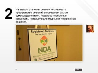 На втором этапе мы решили исследовать


2   пространство решений и проверили самые
    сумасшедшие идеи. Родились необычные
    концепции, использующие модные интерфейсные
    решения.




    95
 