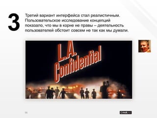 Третий вариант интерфейса стал реалистичным.


3   Пользовательское исследование концепций
    показало, что мы в корне не правы – деятельность
    пользователей обстоит совсем не так как мы думали.




    96
 