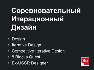Соревновательный
     Итерационный
     Дизайн
•    Design
•    Iterative Design
•    Competitive Iterative Design
•    8 Blocks Quest
•    Ex-USSR Designer
 