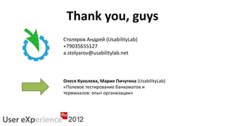 Thank you, guys
Столяров Андрей (UsabilityLab)
+79035655127
a.stolyarov@usabilitylab.net



Олеся Куколева, Мария Пичугина (UsabilityLab)
«Полевое тестирование банкоматов и
терминалов: опыт организации»
 
