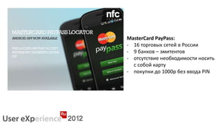 MasterCard PayPass:
- 16 торговых сетей в России
- 9 банков – эмитентов
- отсутствие необходимости носить
  с собой карту
- покупки до 1000р без ввода PIN
 