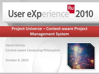 Project Universe – Context-aware Project
             Management System

Daniel Kornev
Context-aware Computing Philosopher

October 8, 2010
 