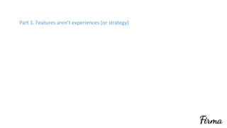 Part	1.	Features	aren’t	experiences	(or	strategy)
 
