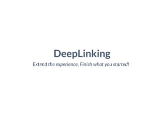DeepLinking
Extend the experience, Finish what you started!
 