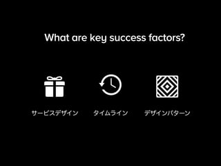 What are key success factors? 
サービスデザインタイムラインデザインパターン 
 