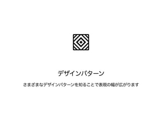 デザインパターン 
さまざまなデザインパターンを知ることで表現の幅が広がります 
 