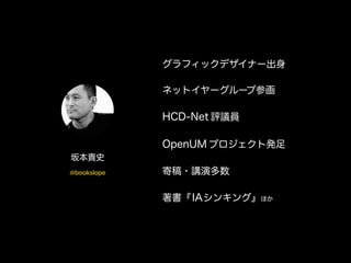 グラフィックデザイナー出身 
ネットイヤーグループ参画 
HCD-Net 評議員 
OpenUM プロジェクト発足 
寄稿・講演多数 
著書『IAシンキング』ほか 
坂本貴史 
@bookslope 
 