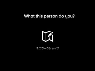 What this person do you? 
ミニワークショップ 
 